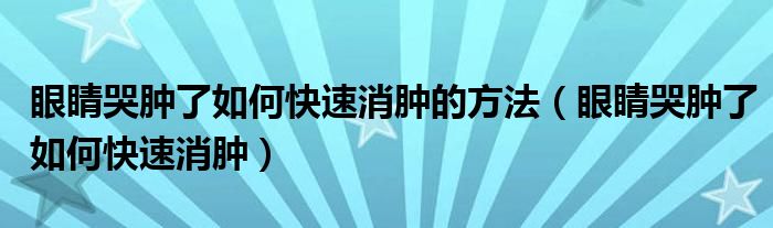 眼睛哭肿了如何快速消肿的方法【眼睛哭肿了如何快速消肿】