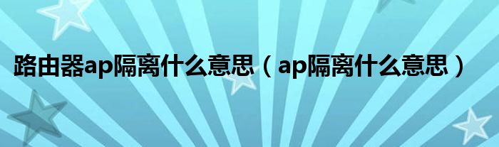 路由器ap隔离什么意思【ap隔离什么意思】