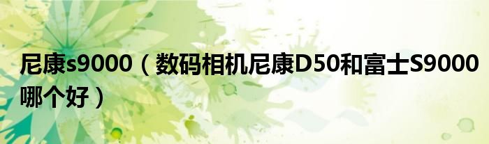 尼康s9000【数码相机尼康D50和富士S9000哪个好】