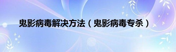 鬼影病毒解决方法【鬼影病毒专杀】