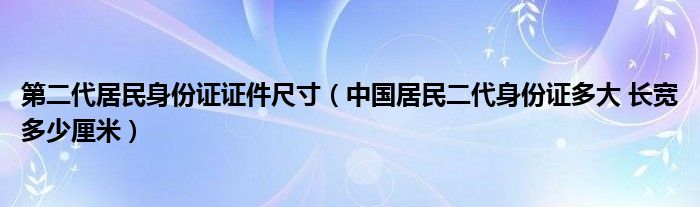 第二代居民身份证证件尺寸【中国居民二代身份证多大 长宽多少厘米】