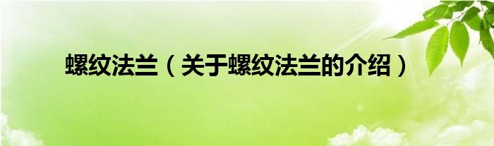 螺纹法兰【关于螺纹法兰的介绍】