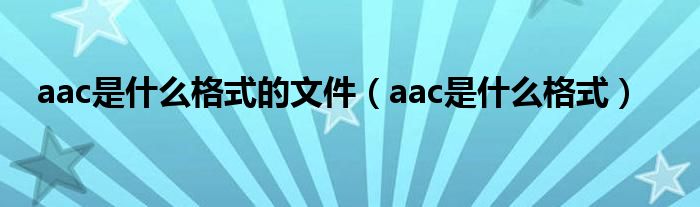 aac是什么格式的文件【aac是什么格式】