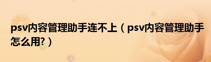 psv内容管理助手连不上【psv内容管理助手怎么用?】