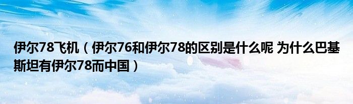 伊尔78飞机【伊尔76和伊尔78的区别是什么呢 为什么巴基斯坦有伊尔78而中国】