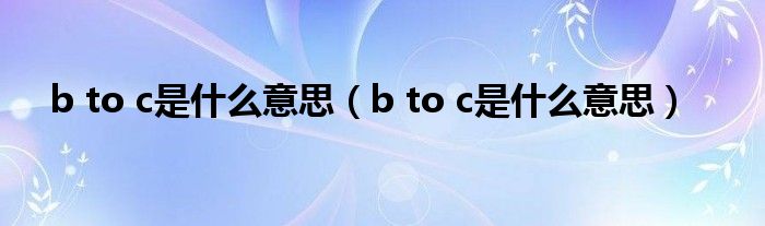 b to c是什么意思【b to c是什么意思】