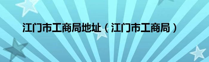 江门市工商局地址【江门市工商局】