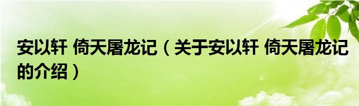 安以轩 倚天屠龙记【关于安以轩 倚天屠龙记的介绍】