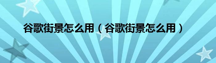 谷歌街景怎么用【谷歌街景怎么用】