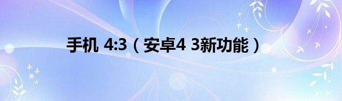 手机 4:3【安卓4 3新功能】