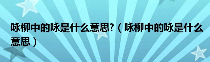 咏柳中的咏是什么意思?【咏柳中的咏是什么意思】