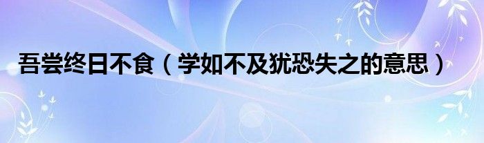 吾尝终日不食【学如不及犹恐失之的意思】