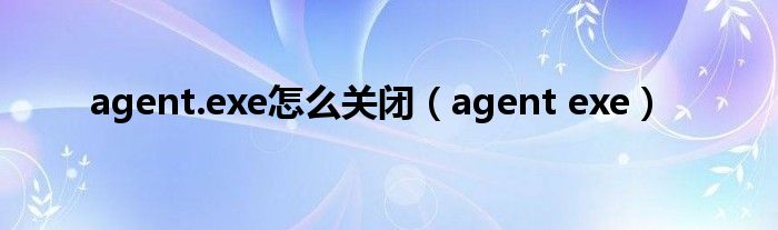 agent.exe怎么关闭【agent exe】