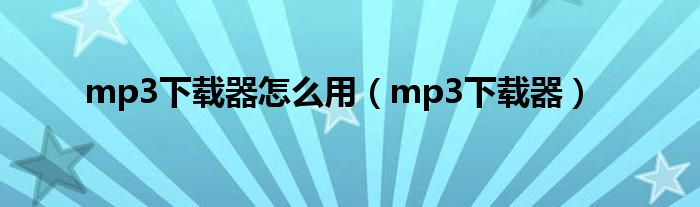 mp3下载器怎么用【mp3下载器】