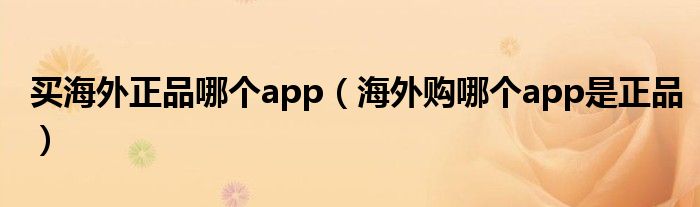 买海外正品哪个app【海外购哪个app是正品】