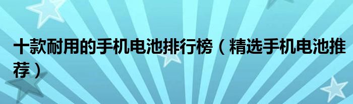 十款耐用的手机电池排行榜【精选手机电池推荐】