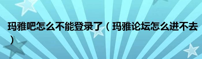 玛雅吧怎么不能登录了【玛雅论坛怎么进不去】