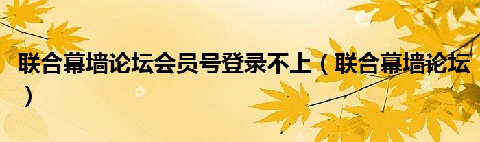 联合幕墙论坛会员号登录不上【联合幕墙论坛】