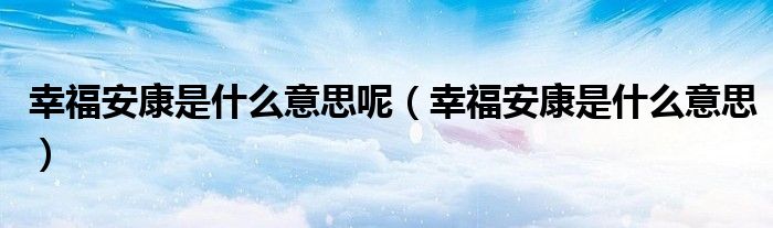 幸福安康是什么意思呢【幸福安康是什么意思】