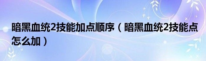 暗黑血统2技能加点顺序【暗黑血统2技能点怎么加】