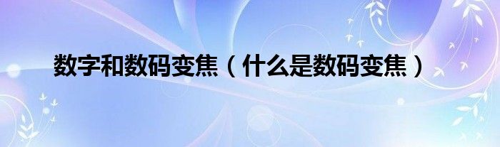 数字和数码变焦【什么是数码变焦】