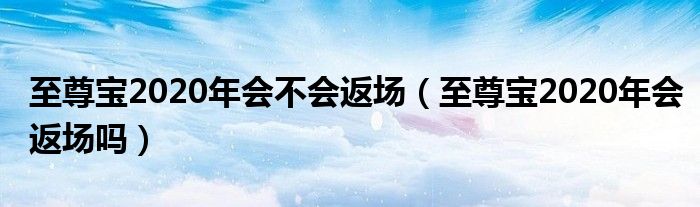 至尊宝2020年会不会返场【至尊宝2020年会返场吗】