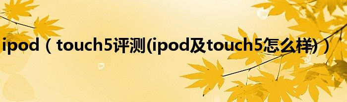 ipod【touch5评测(ipod及touch5怎么样)】