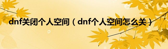 dnf关闭个人空间【dnf个人空间怎么关】