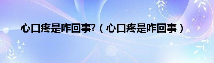 心口疼是咋回事?【心口疼是咋回事】