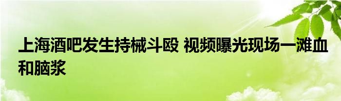 上海酒吧发生持械斗殴 视频曝光现场一滩血和脑浆