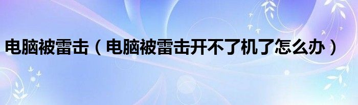 电脑被雷击【电脑被雷击开不了机了怎么办】