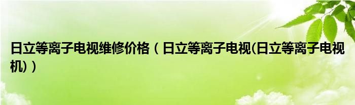 日立等离子电视维修价格【日立等离子电视(日立等离子电视机)】