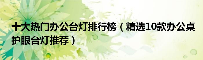 十大热门办公台灯排行榜【精选10款办公桌护眼台灯推荐】