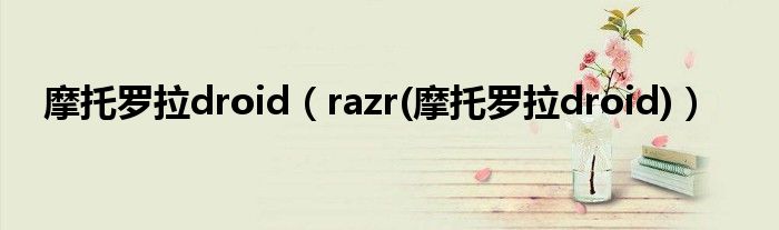 摩托罗拉droid【razr(摩托罗拉droid)】