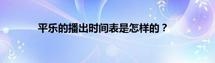 平乐的播出时间表是怎样的？