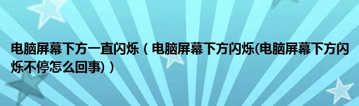 电脑屏幕下方一直闪烁【电脑屏幕下方闪烁(电脑屏幕下方闪烁不停怎么回事)】