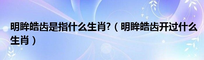 明眸皓齿是指什么生肖?【明眸皓齿开过什么生肖】