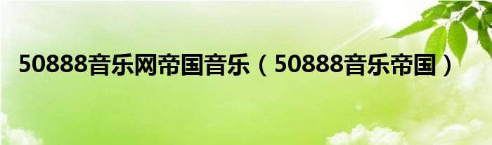 50888音乐网帝国音乐【50888音乐帝国】