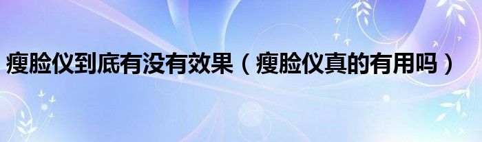 瘦脸仪到底有没有效果【瘦脸仪真的有用吗】