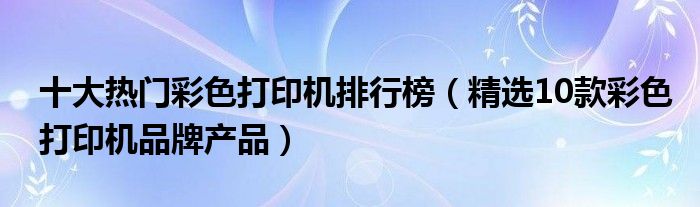 十大热门彩色打印机排行榜【精选10款彩色打印机品牌产品】