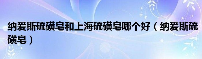 纳爱斯硫磺皂和上海硫磺皂哪个好【纳爱斯硫磺皂】