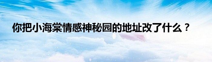 你把小海棠情感神秘园的地址改了什么？