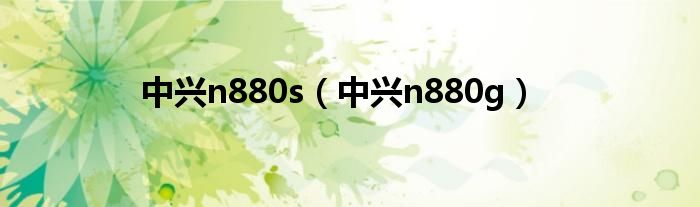 中兴n880s【中兴n880g】