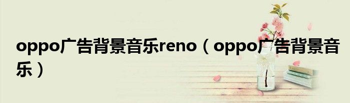 oppo广告背景音乐reno【oppo广告背景音乐】