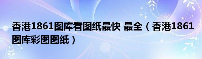 香港1861图库看图纸最快 最全【香港1861图库彩图图纸】