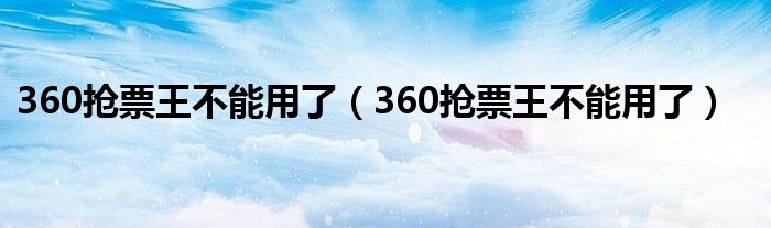 360抢票王不能用了【360抢票王不能用了】