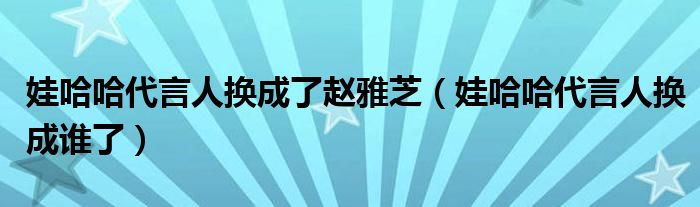 娃哈哈代言人换成了赵雅芝【娃哈哈代言人换成谁了】