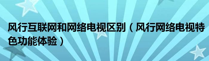 风行互联网和网络电视区别【风行网络电视特色功能体验】