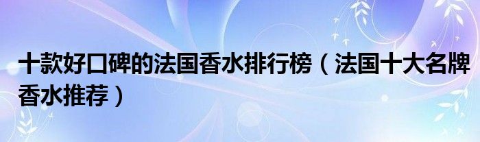 十款好口碑的法国香水排行榜【法国十大名牌香水推荐】