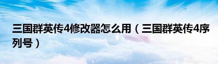 三国群英传4修改器怎么用【三国群英传4序列号】